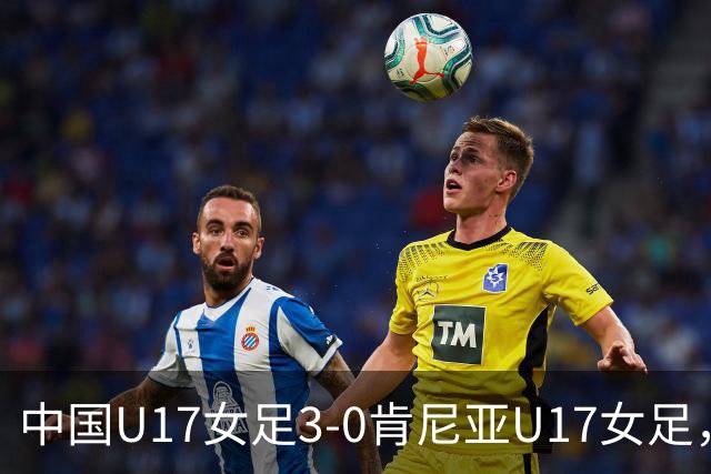 中国U17女足3-0肯尼亚U17女足，徐悦建功，徐晓棠梅开二度